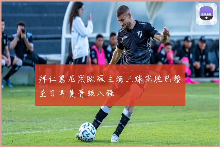 拜仁慕尼黑欧冠主场三球完胜巴黎圣日耳曼晋级八强