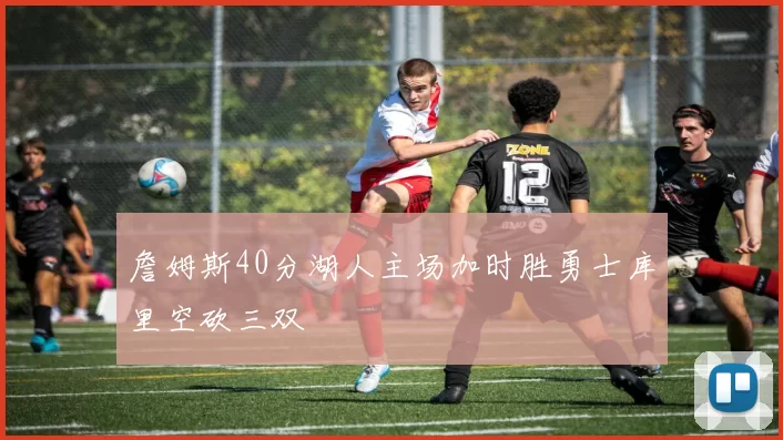 詹姆斯40分湖人主场加时胜勇士库里空砍三双