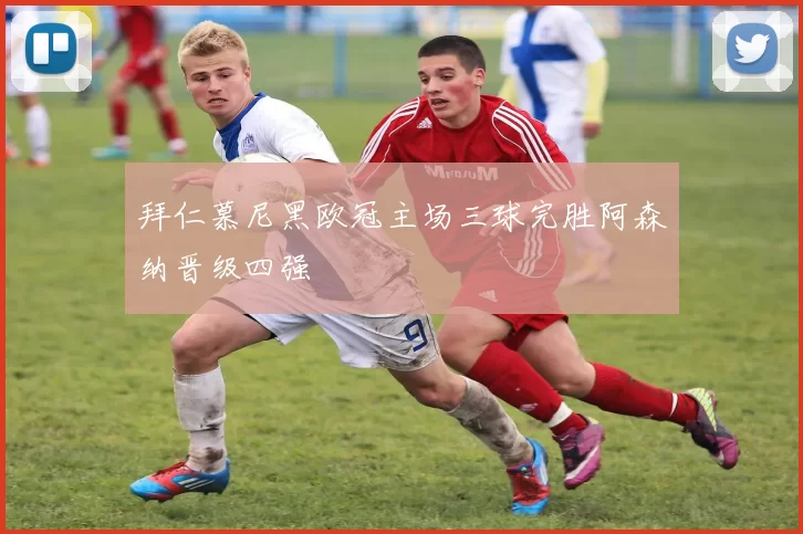 拜仁慕尼黑欧冠主场三球完胜阿森纳晋级四强