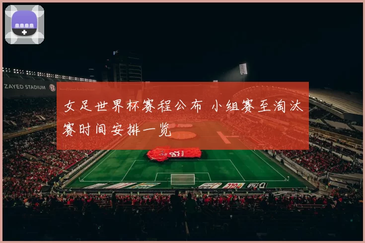 女足世界杯赛程公布 小组赛至淘汰赛时间安排一览