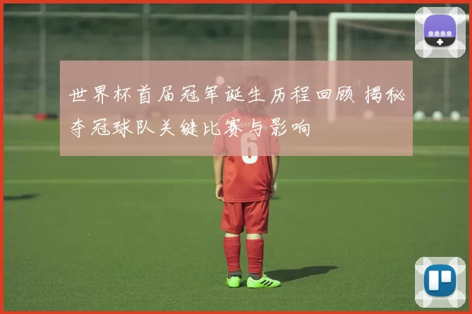 世界杯首届冠军诞生历程回顾 揭秘夺冠球队关键比赛与影响