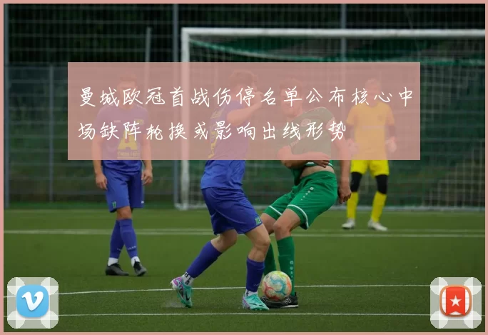 曼城欧冠首战伤停名单公布核心中场缺阵轮换或影响出线形势
