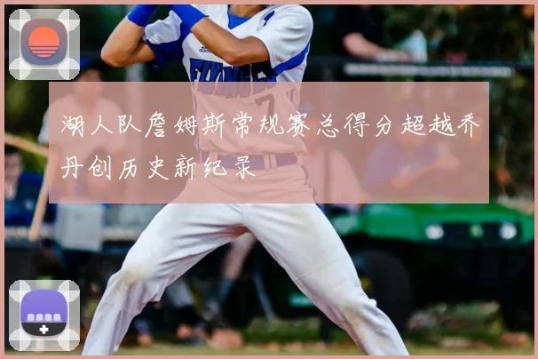 湖人队詹姆斯常规赛总得分超越乔丹创历史新纪录