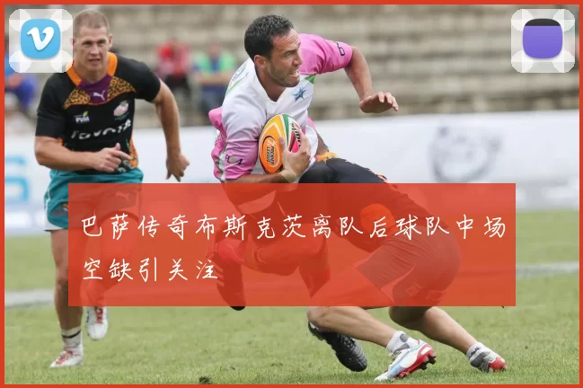 巴萨传奇布斯克茨离队后球队中场空缺引关注