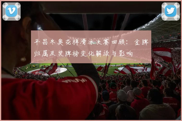 平昌冬奥花样滑冰决赛回顾：金牌归属及奖牌榜变化解读与影响
