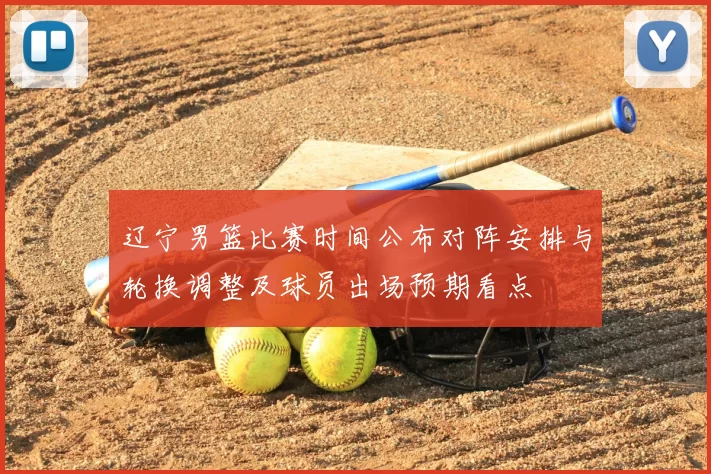 辽宁男篮比赛时间公布对阵安排与轮换调整及球员出场预期看点