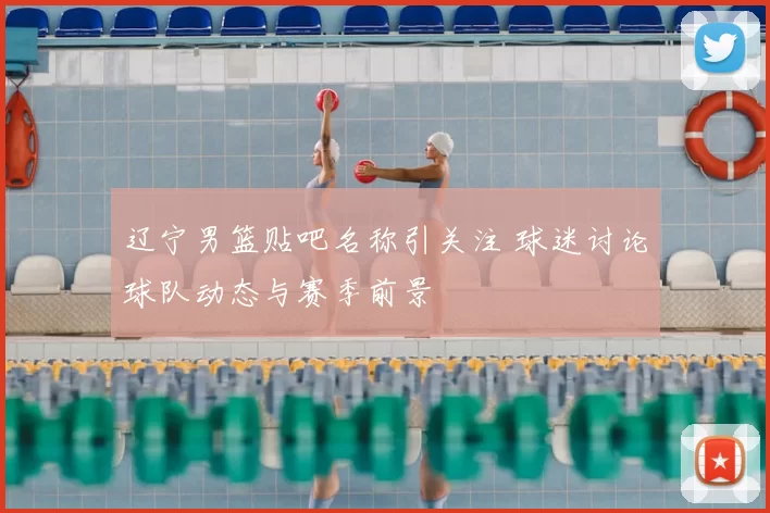 辽宁男篮贴吧名称引关注 球迷讨论球队动态与赛季前景