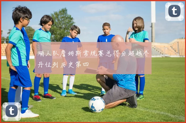 湖人队詹姆斯常规赛总得分超越乔丹位列历史第四