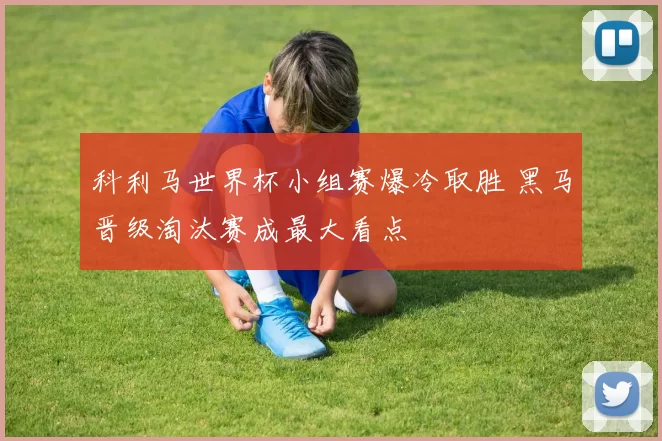 科利马世界杯小组赛爆冷取胜 黑马晋级淘汰赛成最大看点
