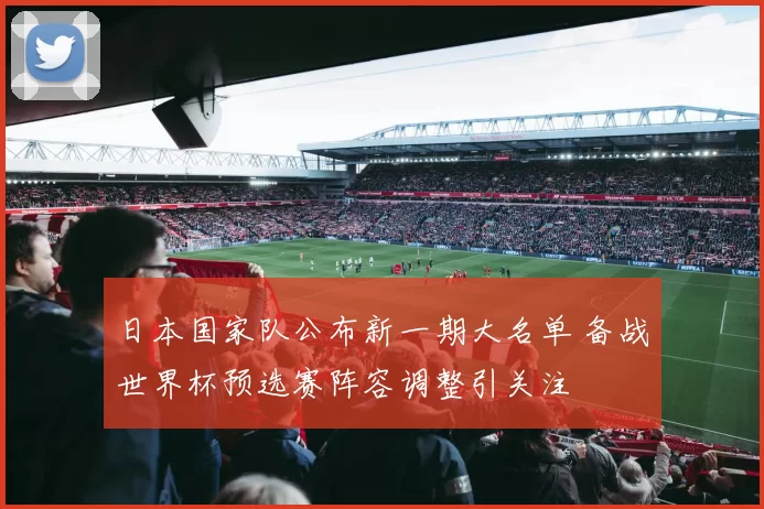 日本国家队公布新一期大名单 备战世界杯预选赛阵容调整引关注