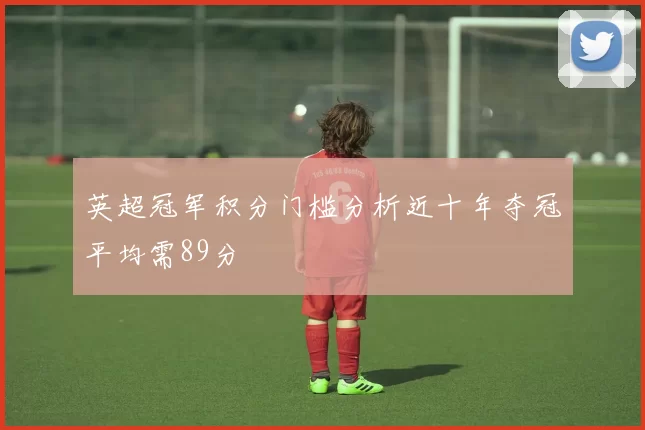 英超冠军积分门槛分析近十年夺冠平均需89分