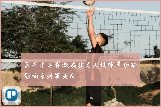 篮网季后赛激战猛龙关键球员伤缺影响系列赛走向