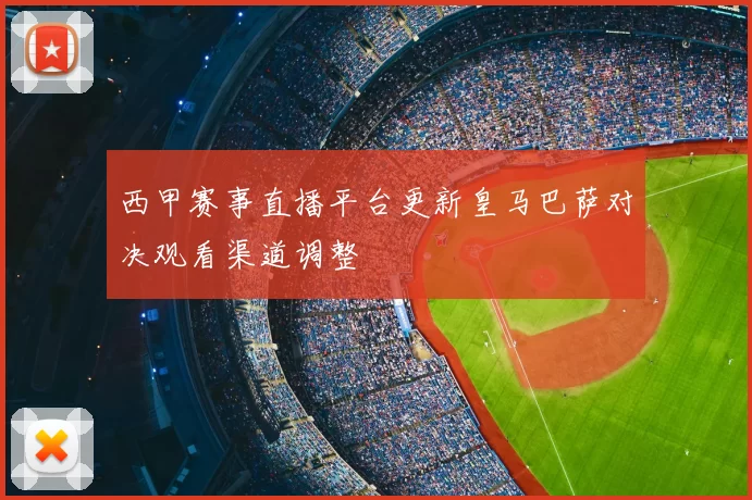 西甲赛事直播平台更新皇马巴萨对决观看渠道调整