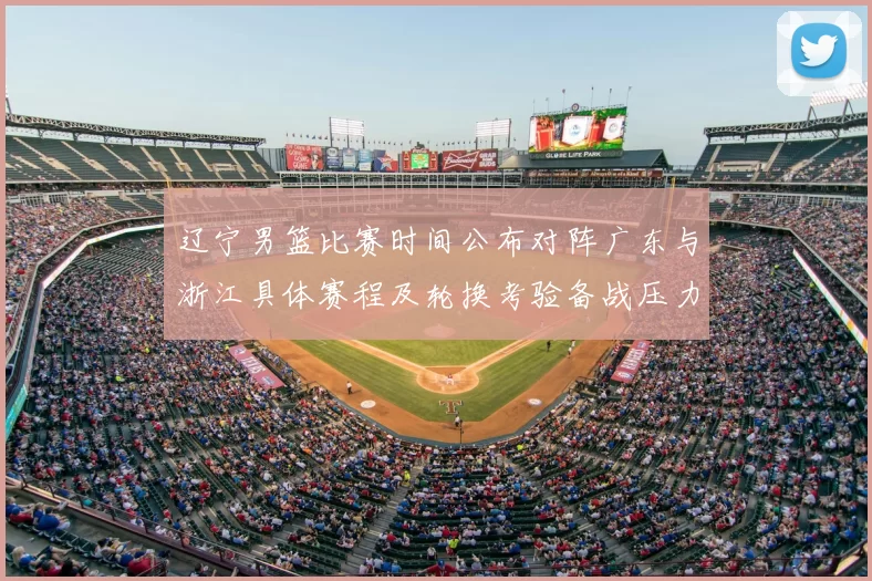 辽宁男篮比赛时间公布对阵广东与浙江具体赛程及轮换考验备战压力