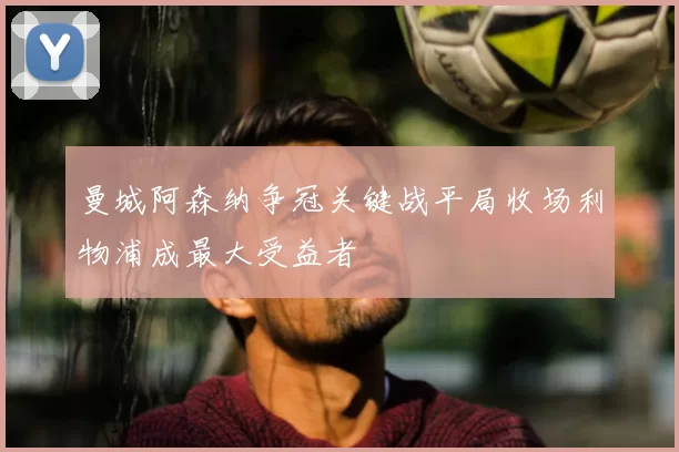 曼城阿森纳争冠关键战平局收场利物浦成最大受益者