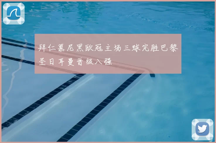 拜仁慕尼黑欧冠主场三球完胜巴黎圣日耳曼晋级八强