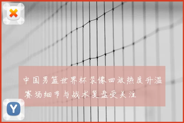 中国男篮世界杯录像回放热度升温 赛场细节与战术复盘受关注