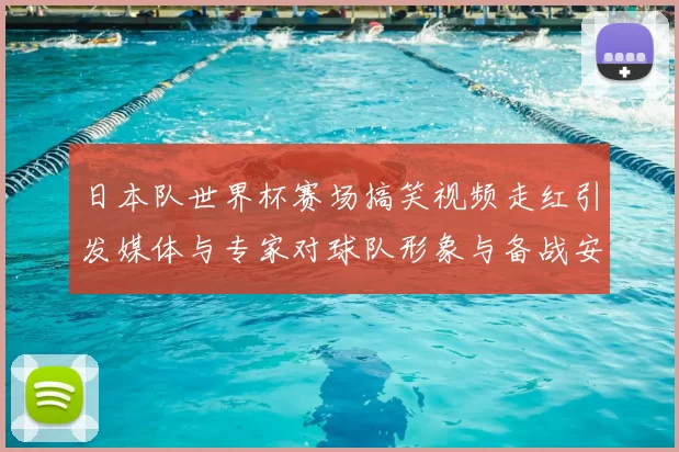 日本队世界杯赛场搞笑视频走红引发媒体与专家对球队形象与备战安排关注
