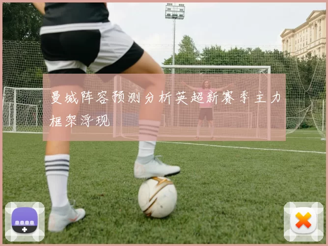 曼城阵容预测分析英超新赛季主力框架浮现