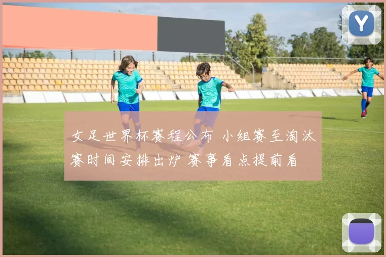 女足世界杯赛程公布 小组赛至淘汰赛时间安排出炉 赛事看点提前看