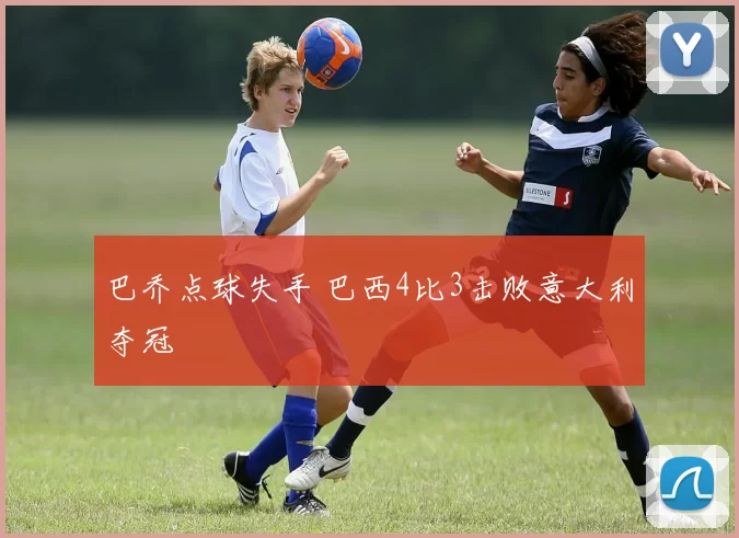 巴乔点球失手 巴西4比3击败意大利夺冠