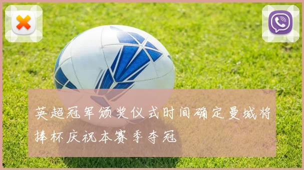 英超冠军颁奖仪式时间确定曼城将捧杯庆祝本赛季夺冠