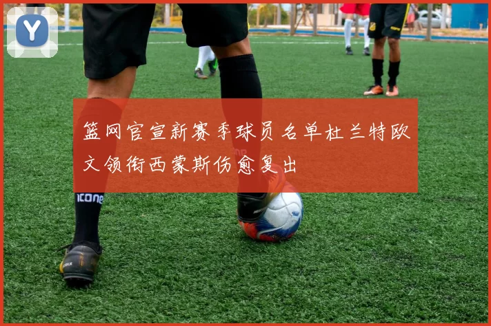 篮网官宣新赛季球员名单杜兰特欧文领衔西蒙斯伤愈复出