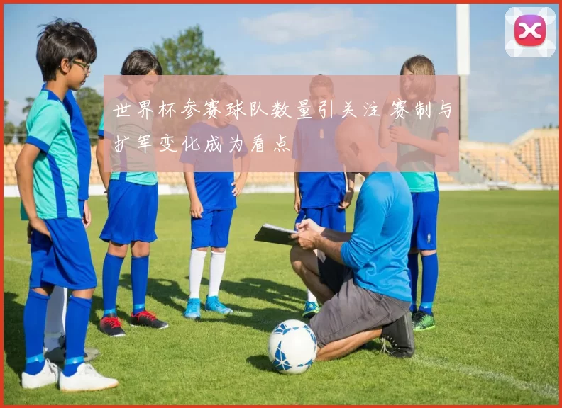 世界杯参赛球队数量引关注 赛制与扩军变化成为看点