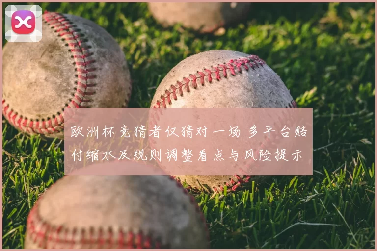 欧洲杯竞猜者仅猜对一场 多平台赔付缩水及规则调整看点与风险提示