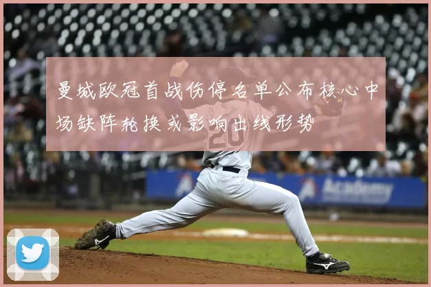 曼城欧冠首战伤停名单公布核心中场缺阵轮换或影响出线形势