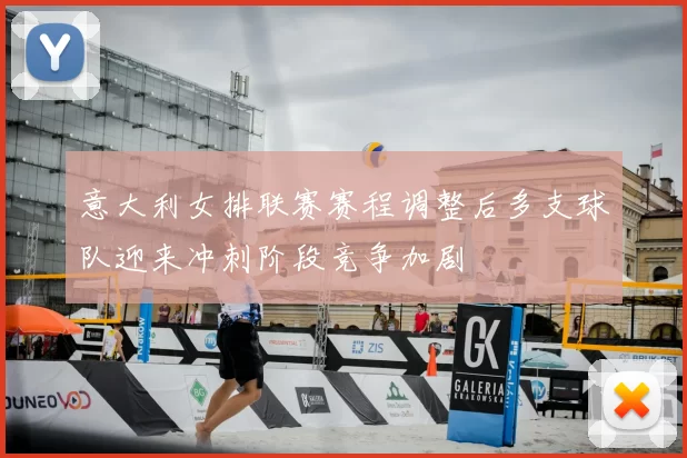 意大利女排联赛赛程调整后多支球队迎来冲刺阶段竞争加剧