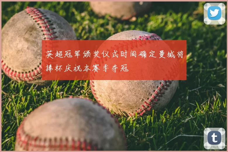 英超冠军颁奖仪式时间确定曼城将捧杯庆祝本赛季夺冠