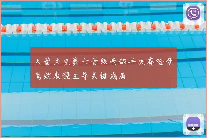 火箭力克爵士晋级西部半决赛哈登高效表现主导关键战局