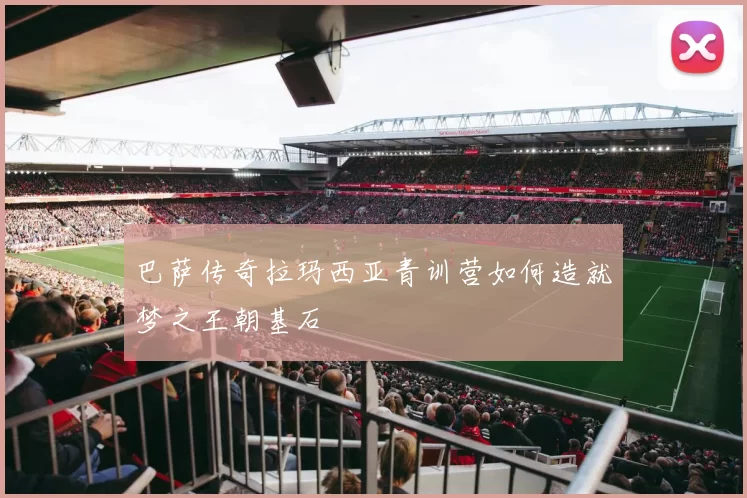 巴萨传奇拉玛西亚青训营如何造就梦之王朝基石