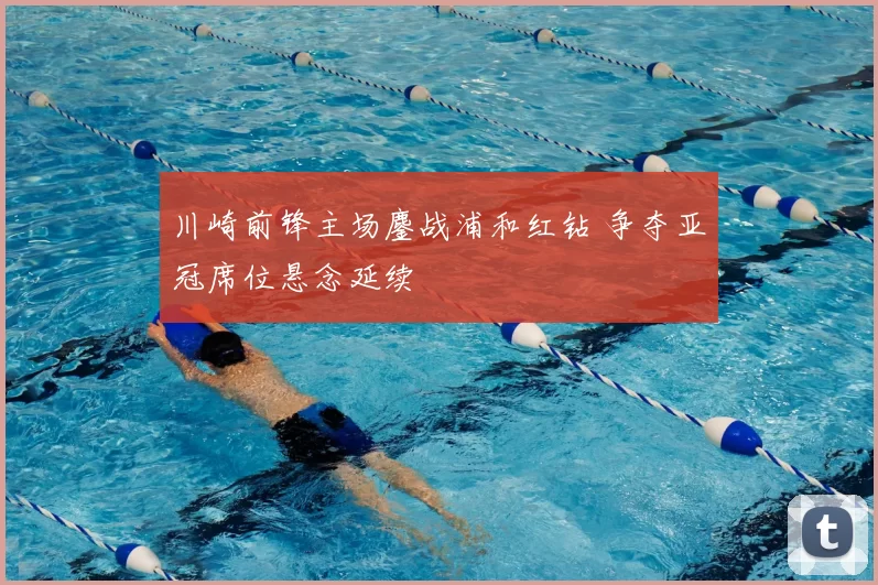 川崎前锋主场鏖战浦和红钻 争夺亚冠席位悬念延续