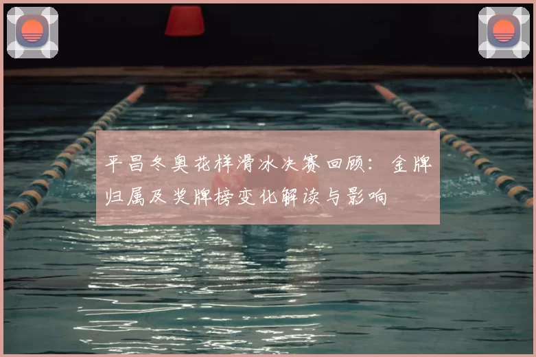 平昌冬奥花样滑冰决赛回顾：金牌归属及奖牌榜变化解读与影响