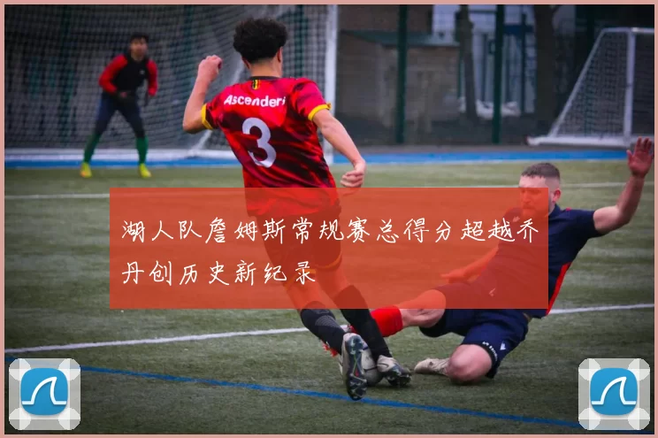 湖人队詹姆斯常规赛总得分超越乔丹创历史新纪录