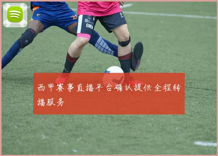 西甲赛事直播平台确认提供全程转播服务