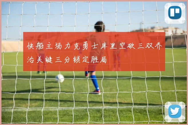 快船主场力克勇士库里空砍三双乔治关键三分锁定胜局