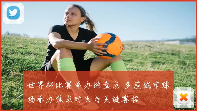 世界杯比赛举办地盘点 多座城市球场承办焦点对决与关键赛程