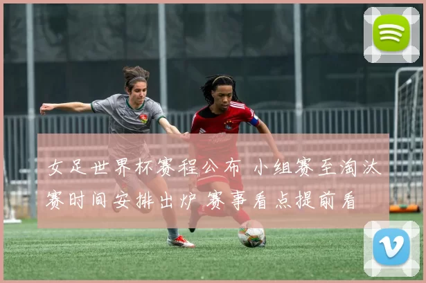 女足世界杯赛程公布 小组赛至淘汰赛时间安排出炉 赛事看点提前看