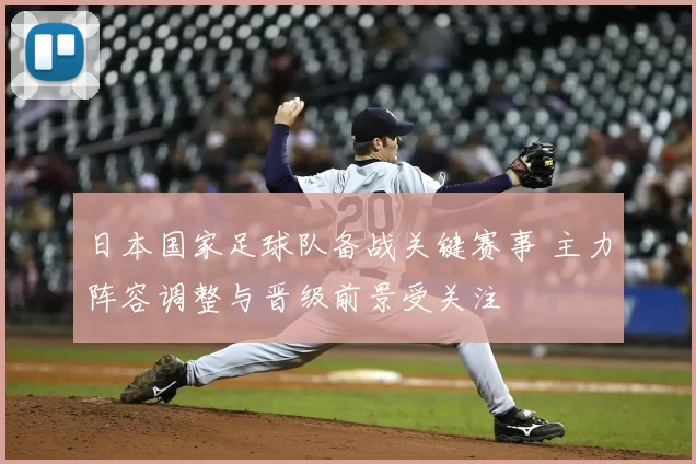 日本国家足球队备战关键赛事 主力阵容调整与晋级前景受关注