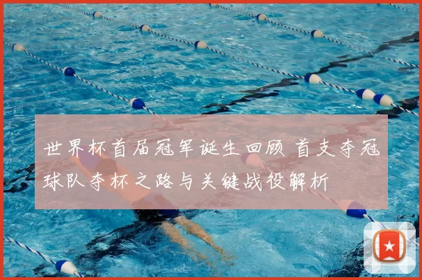 世界杯首届冠军诞生回顾 首支夺冠球队夺杯之路与关键战役解析