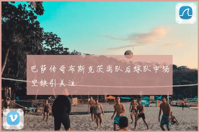 巴萨传奇布斯克茨离队后球队中场空缺引关注