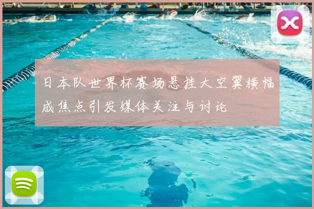 日本队世界杯赛场悬挂大空翼横幅成焦点引发媒体关注与讨论