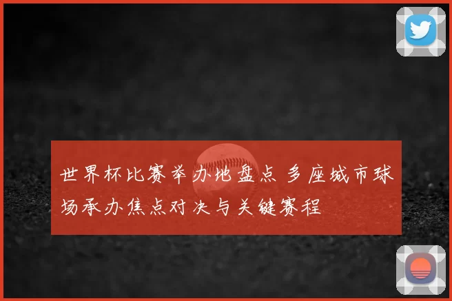 世界杯比赛举办地盘点 多座城市球场承办焦点对决与关键赛程