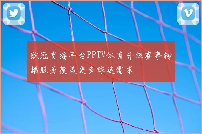 欧冠直播平台PPTV体育升级赛事转播服务覆盖更多球迷需求