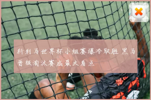 科利马世界杯小组赛爆冷取胜 黑马晋级淘汰赛成最大看点