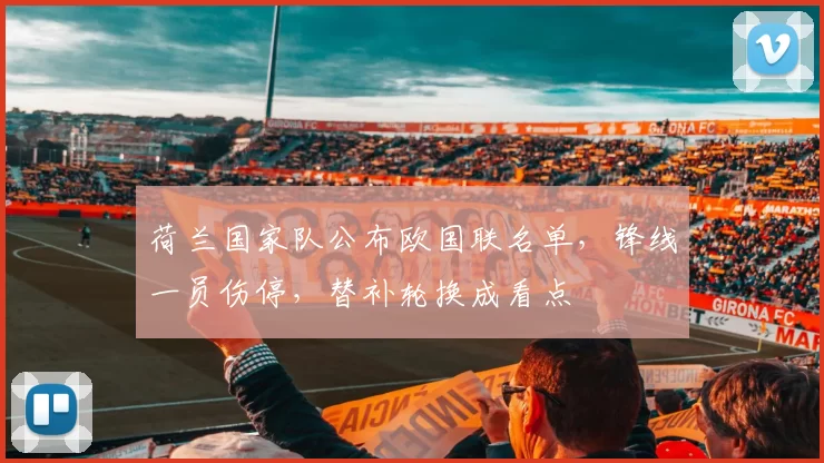 荷兰国家队公布欧国联名单,锋线一员伤停,替补轮换成看点