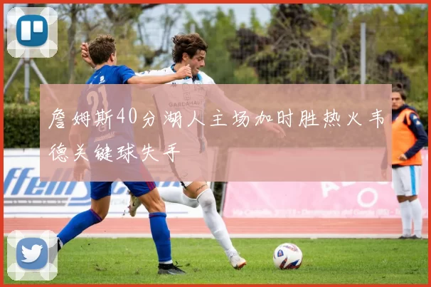 詹姆斯40分湖人主场加时胜热火韦德关键球失手